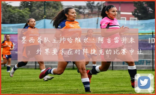 墨西哥队主帅哈维尔·阿吉雷并未因外界要求在对阵捷克的比赛中让吉列尔莫·奥乔亚首发而动摇。